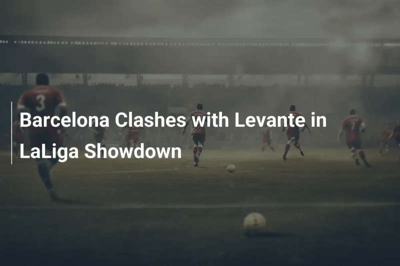 Unforeseen Drama: The Barcelona and Levante Showdown